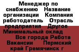 Менеджер по снабжению › Название организации ­ Компания-работодатель › Отрасль предприятия ­ Другое › Минимальный оклад ­ 33 000 - Все города Работа » Вакансии   . Пермский край,Гремячинск г.